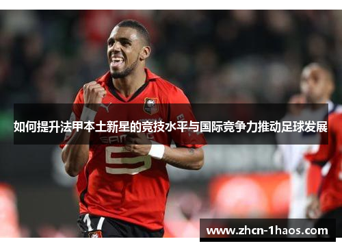 如何提升法甲本土新星的竞技水平与国际竞争力推动足球发展 如何提升法甲本土新星的竞技水平与国际竞争力推动足球发展