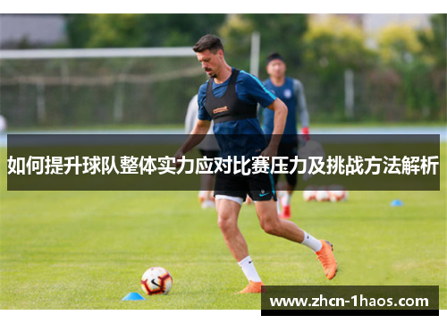 如何提升球队整体实力应对比赛压力及挑战方法解析 如何提升球队整体实力应对比赛压力及挑战方法解析