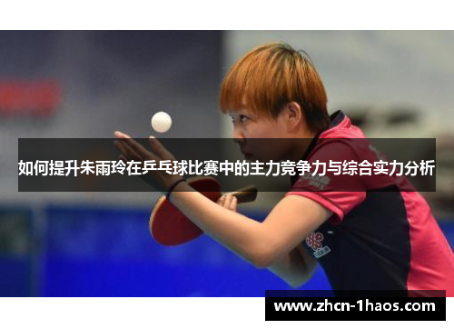 如何提升朱雨玲在乒乓球比赛中的主力竞争力与综合实力分析 如何提升朱雨玲在乒乓球比赛中的主力竞争力与综合实力分析