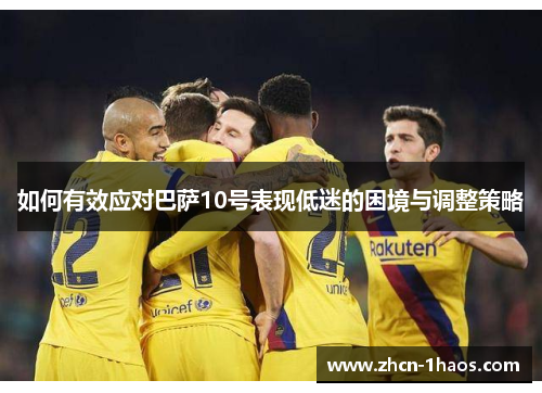如何有效应对巴萨10号表现低迷的困境与调整策略 如何有效应对巴萨10号表现低迷的困境与调整策略