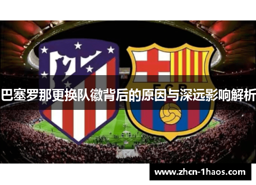 巴塞罗那更换队徽背后的原因与深远影响解析