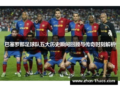 巴塞罗那足球队五大历史瞬间回顾与传奇时刻解析