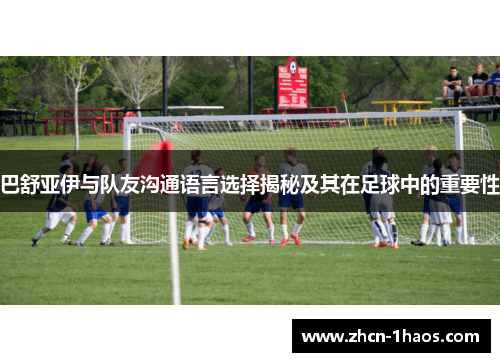 巴舒亚伊与队友沟通语言选择揭秘及其在足球中的重要性
