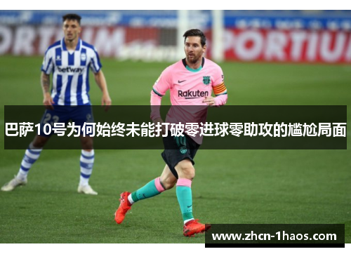 巴萨10号为何始终未能打破零进球零助攻的尴尬局面 巴萨10号为何始终未能打破零进球零助攻的尴尬局面