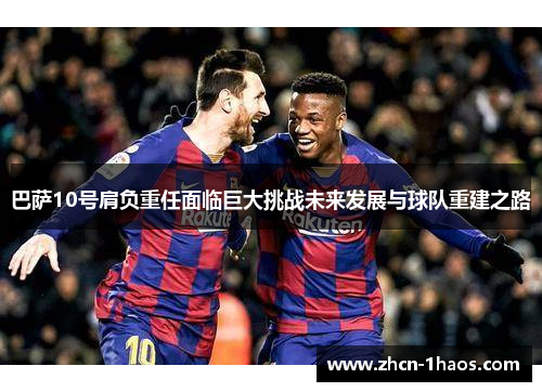巴萨10号肩负重任面临巨大挑战未来发展与球队重建之路