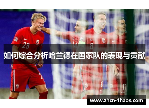 如何综合分析哈兰德在国家队的表现与贡献