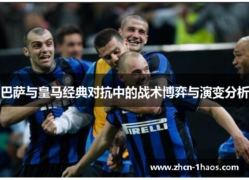 巴萨与皇马经典对抗中的战术博弈与演变分析