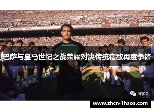 巴萨与皇马世纪之战荣耀对决传统宿敌再度争锋