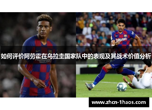 如何评价阿劳霍在乌拉圭国家队中的表现及其战术价值分析