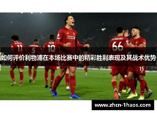 如何评价利物浦在本场比赛中的精彩胜利表现及其战术优势