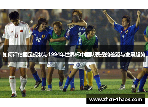 如何评估国足现状与1994年世界杯中国队表现的差距与发展趋势 如何评估国足现状与1994年世界杯中国队表现的差距与发展趋势