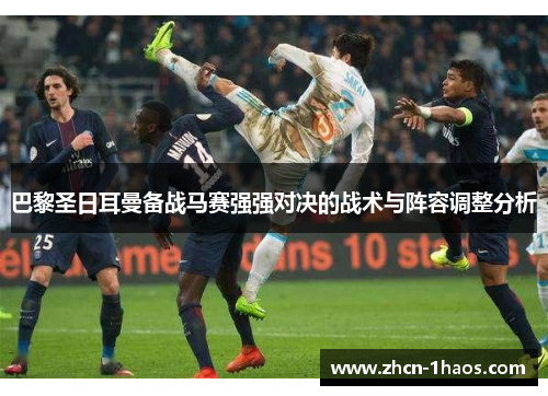 巴黎圣日耳曼备战马赛强强对决的战术与阵容调整分析