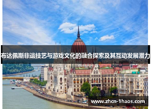 布达佩斯非遗技艺与游戏文化的融合探索及其互动发展潜力