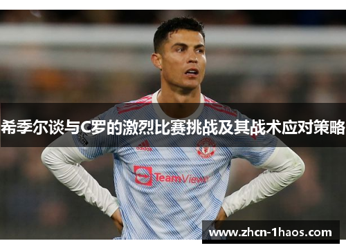 希季尔谈与C罗的激烈比赛挑战及其战术应对策略