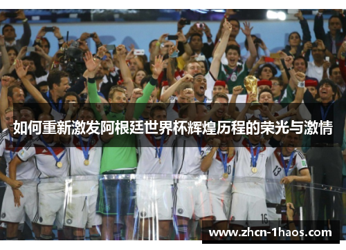 如何重新激发阿根廷世界杯辉煌历程的荣光与激情