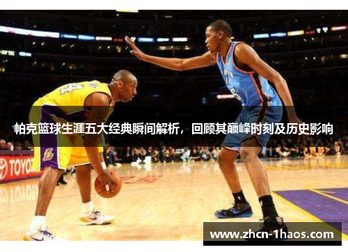帕克篮球生涯五大经典瞬间解析，回顾其巅峰时刻及历史影响