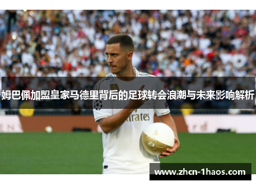 姆巴佩加盟皇家马德里背后的足球转会浪潮与未来影响解析