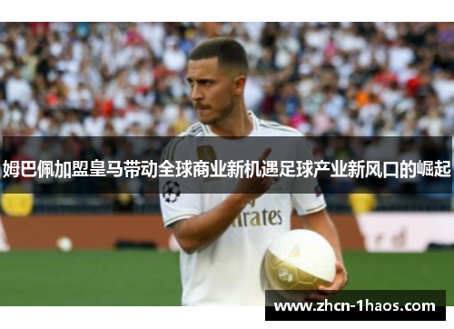 姆巴佩加盟皇马带动全球商业新机遇足球产业新风口的崛起