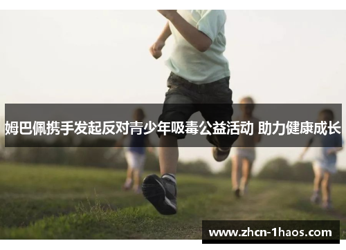 姆巴佩携手发起反对青少年吸毒公益活动 助力健康成长