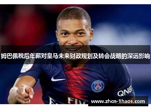 姆巴佩税后年薪对皇马未来财政规划及转会战略的深远影响