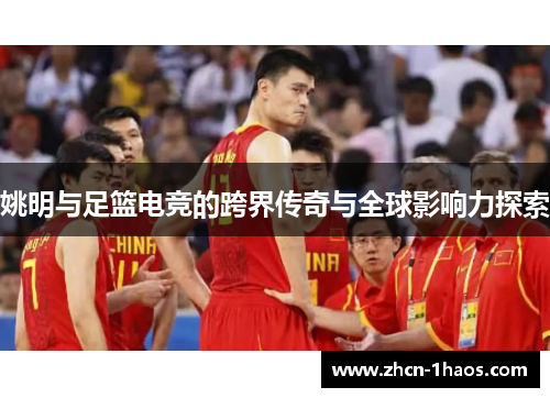 姚明与足篮电竞的跨界传奇与全球影响力探索