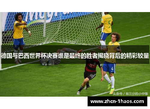 德国与巴西世界杯决赛谁是最终的胜者揭晓背后的精彩较量 德国与巴西世界杯决赛谁是最终的胜者揭晓背后的精彩较量