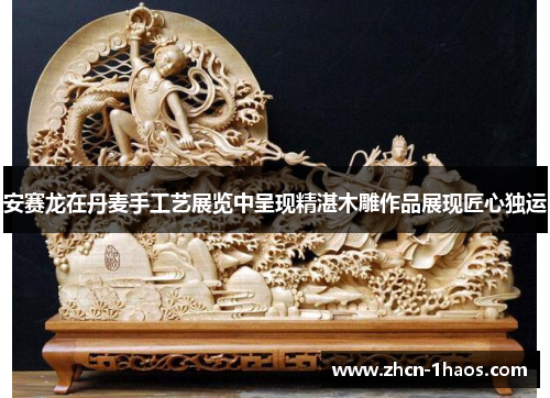 安赛龙在丹麦手工艺展览中呈现精湛木雕作品展现匠心独运