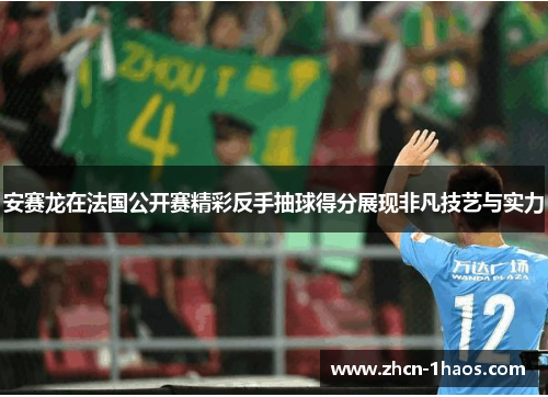 安赛龙在法国公开赛精彩反手抽球得分展现非凡技艺与实力
