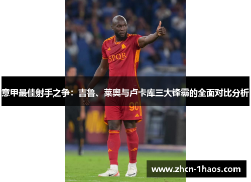 意甲最佳射手之争：吉鲁、莱奥与卢卡库三大锋霸的全面对比分析