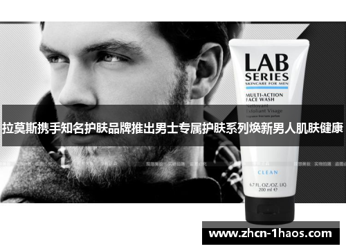 拉莫斯携手知名护肤品牌推出男士专属护肤系列焕新男人肌肤健康