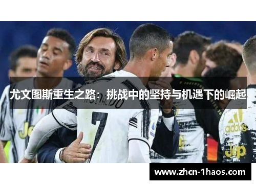 尤文图斯重生之路:挑战中的坚持与机遇下的崛起 尤文图斯重生之路:挑战中的坚持与机遇下的崛起